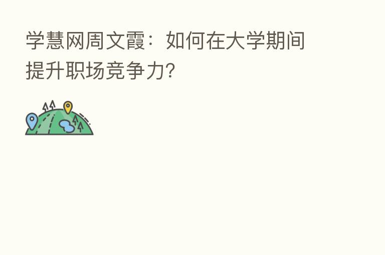 学慧网周文霞：如何在大学期间提升职场竞争力？