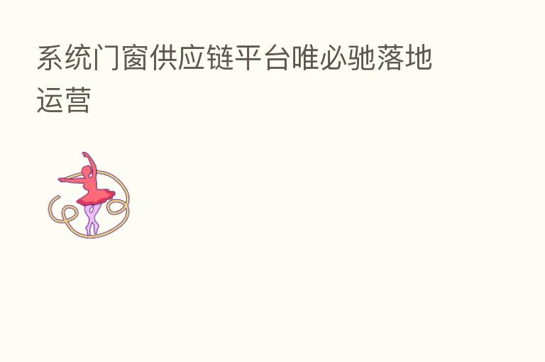 系统门窗供应链平台唯必驰落地运营