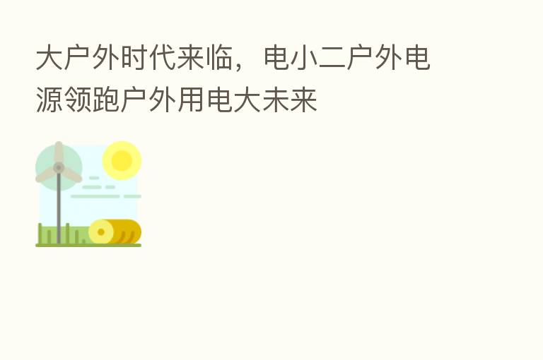 大户外时代来临,电小二户外电源领跑户外用电大未来