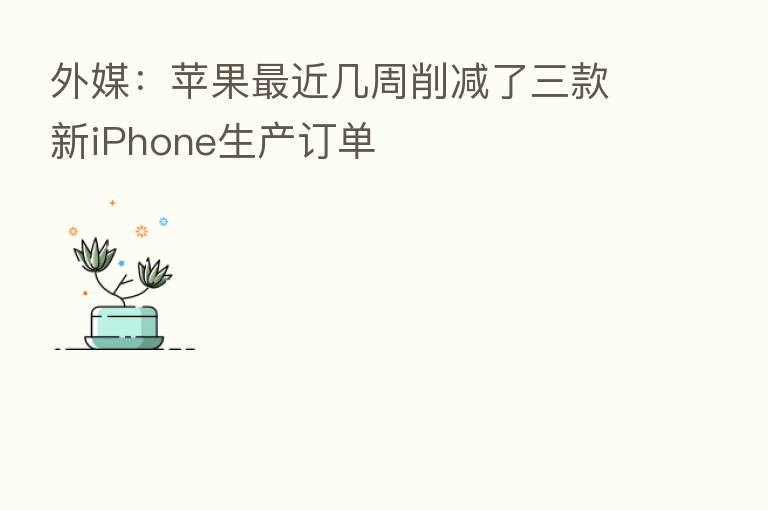 外媒：苹果   近几周削减了三款新iPhone生产订单