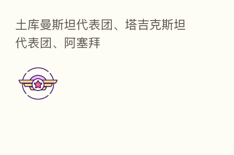 土库曼斯坦代表团、塔吉克斯坦代表团、阿塞拜