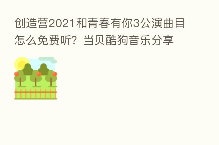 创造营2021和青春有你3公演曲目怎么免费听?当贝酷狗音乐 高品质音乐
