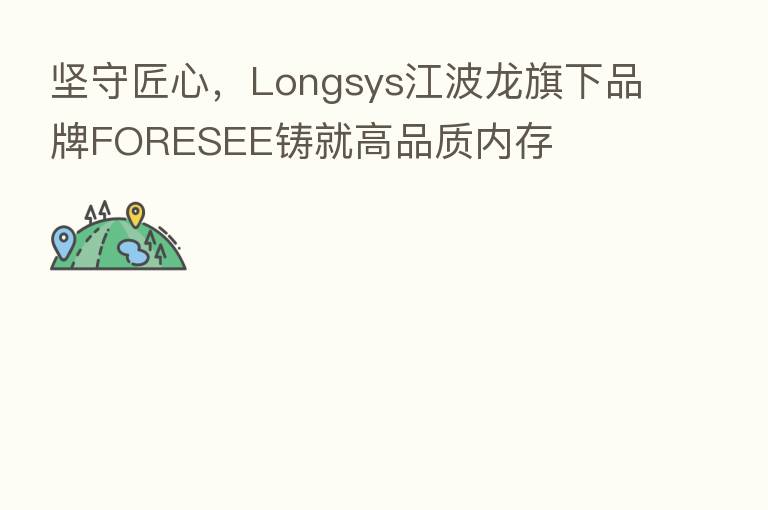 坚守匠心,Longsys江波龙旗下品牌FORESEE铸就高品质内存