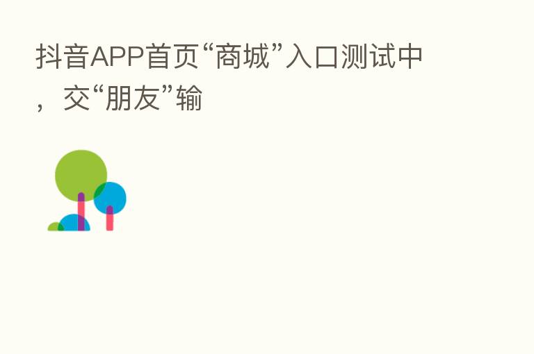 抖音APP首页“商城”入口测试中,交“朋友”输