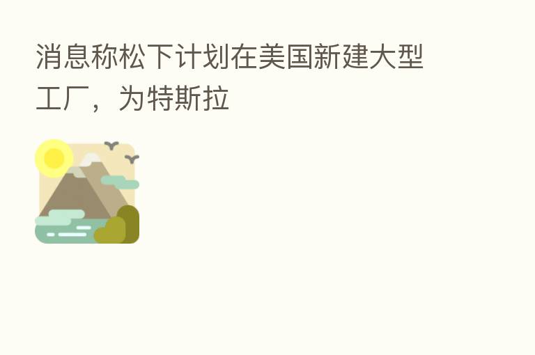 消息称松下计划在美国新建大型工厂，为特斯拉