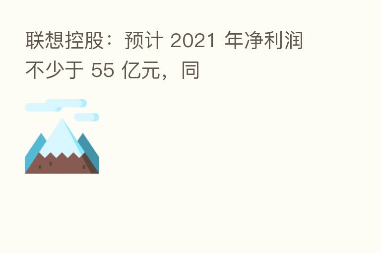 联想控股:预计 2021 年净利润不少于 55 亿元,同