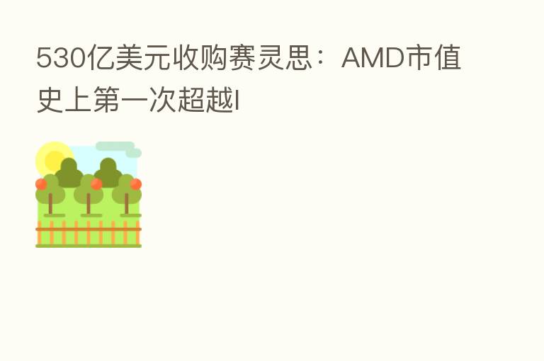 530亿美元收购赛灵思：AMD市值史上   一次超越I