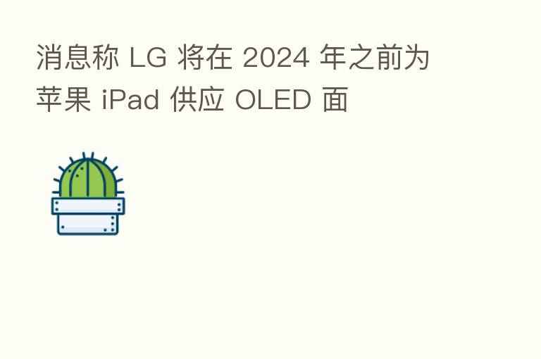 消息称 LG 将在 2024 年之前为苹果 iPad 供应 OLED 面