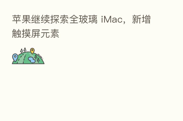 苹果继续探索全玻璃 iMac，新增触摸屏元素