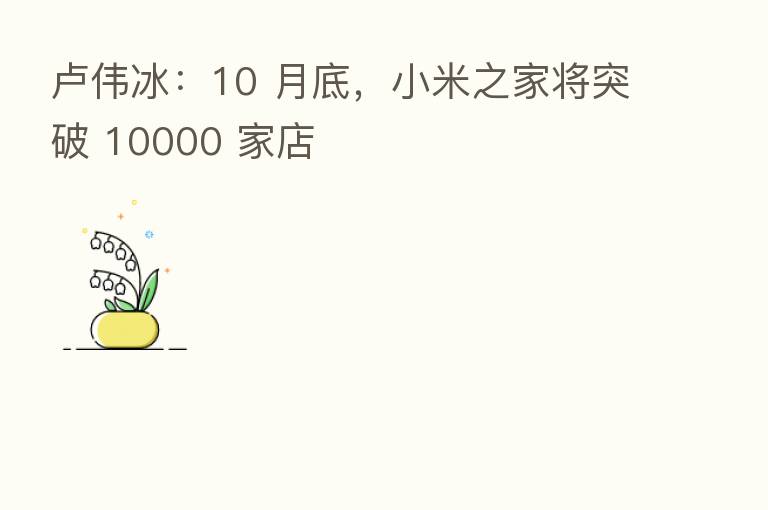 卢伟冰：10 月底，小米之家将突破 10000 家店