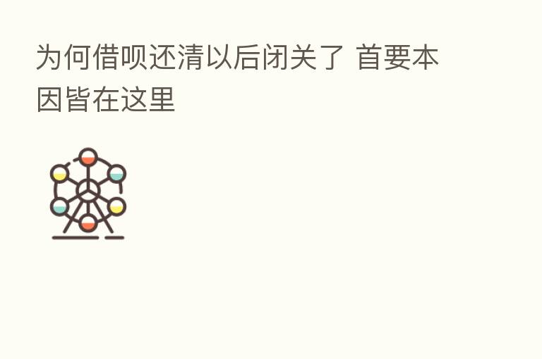 为何借呗还清以后闭关了 首要本因皆在这里