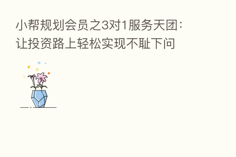 小帮规划会员之3对1服务天团:让投资路上轻松实现不耻下问