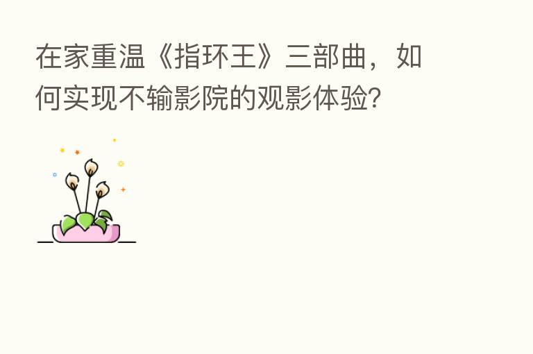在家重温《指环王》三部曲，如何实现不输影院的观影体验？
