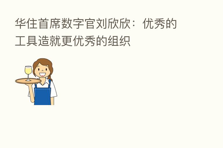 华住首席数字官刘欣欣：优秀的工具造就更优秀的组织