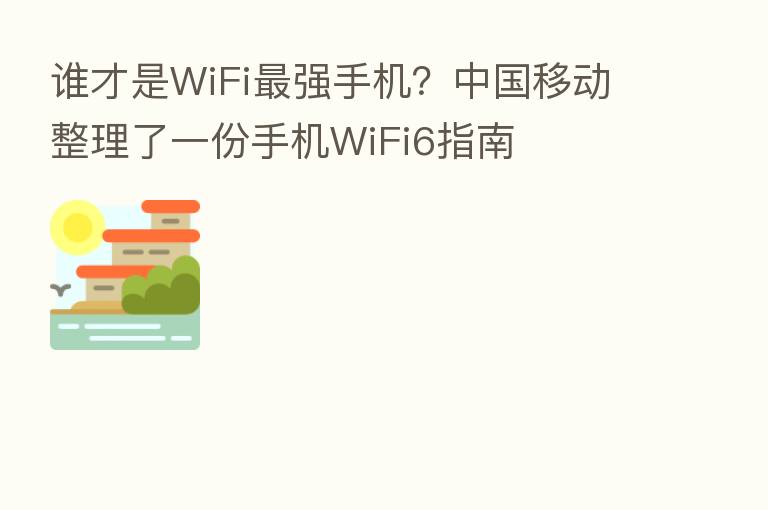 谁才是WiFi   强手机？中国移动整理了一份手机WiFi6指南