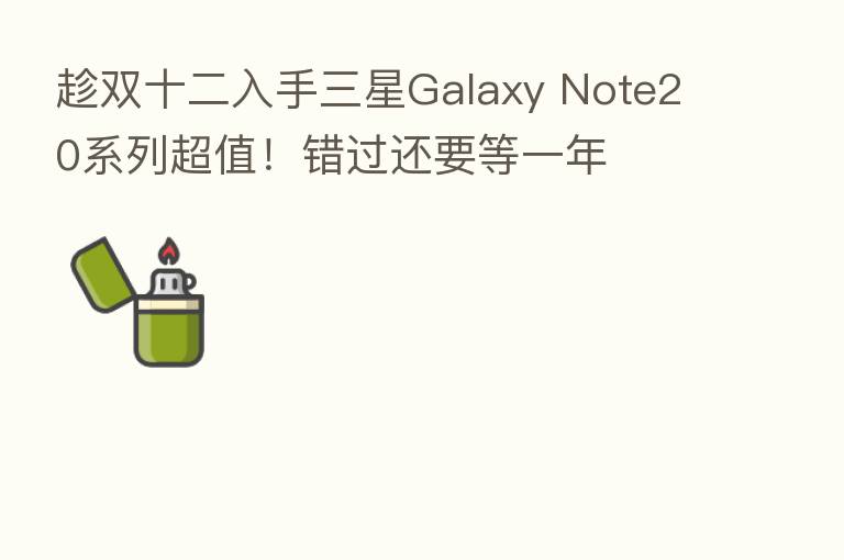 趁双十二入手三星Galaxy Note20系列超值！错过还要等一年