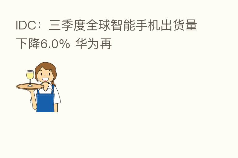 IDC:三季度全球智能手机出货量下降6.0% 华为再