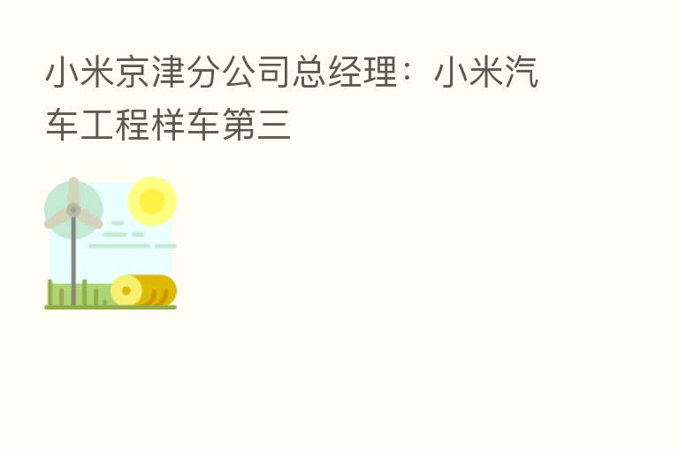小米京津分公司总经理：小米汽车工程样车   三