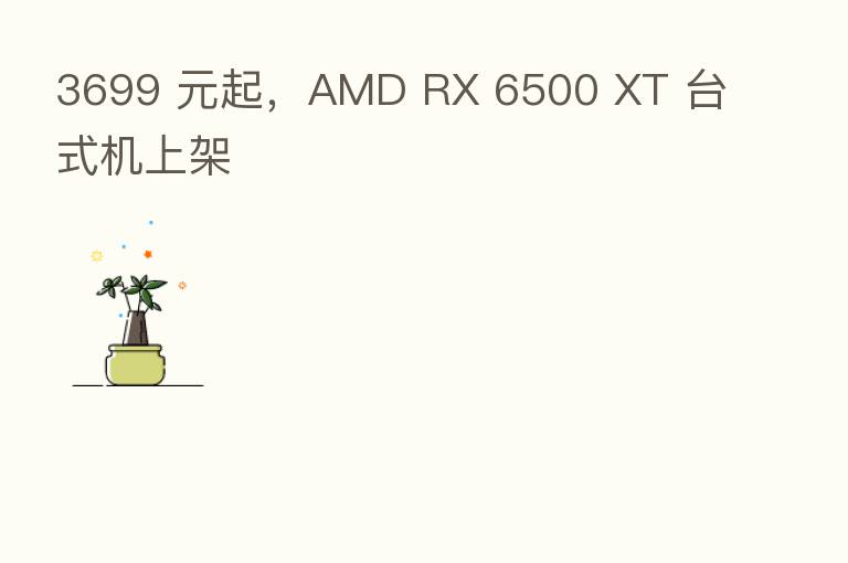 3699 元起，AMD RX 6500 XT 台式机上架