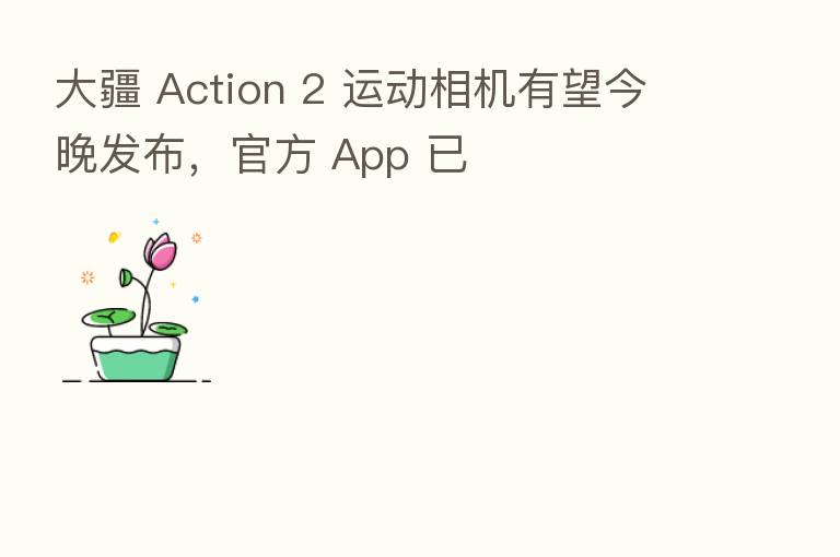 大疆 Action 2 运动相机有望今晚发布，官方 App 已