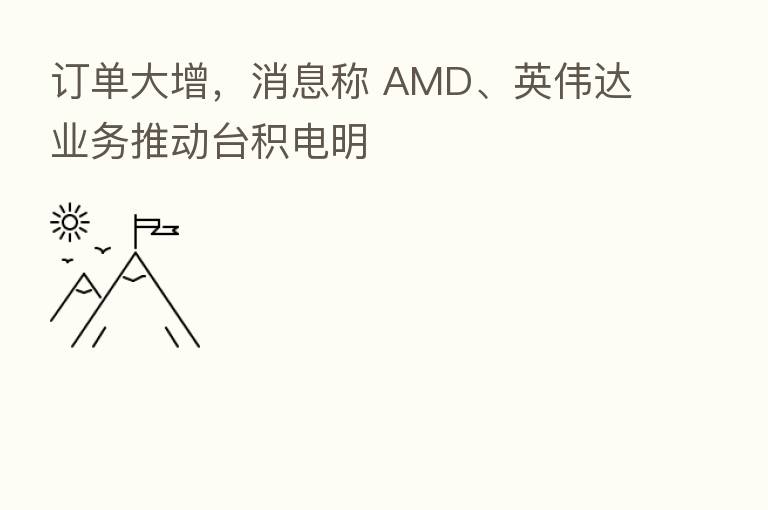 订单大增，消息称 AMD、英伟达业务推动台积电明