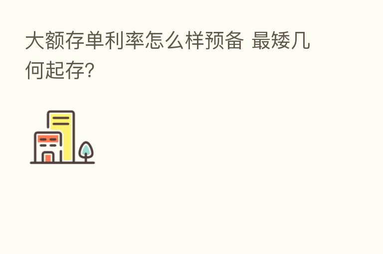 大额存单利率怎么样预备    矮几何起存？