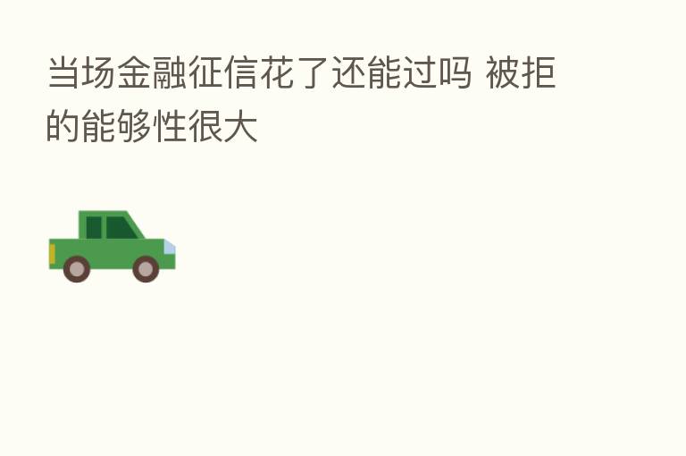 当场金融征信花了还能过吗 被拒的能够性很大