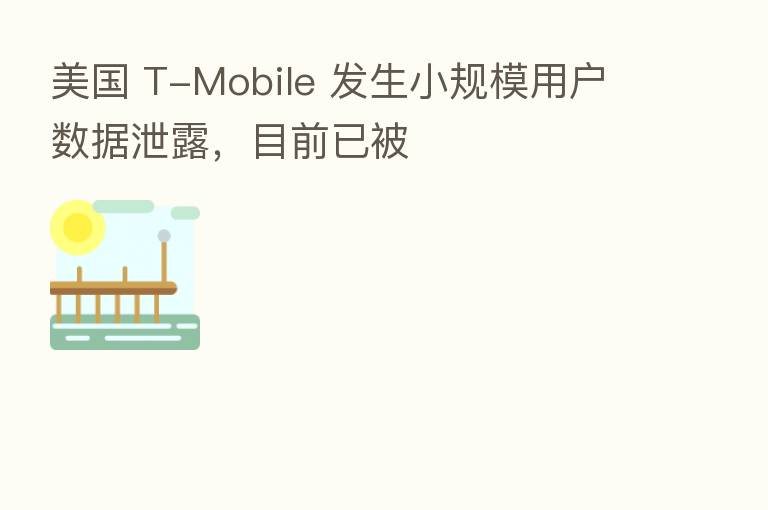 美国 T-Mobile 发生小规模用户数据泄露，目前已被