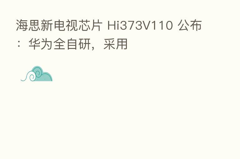 海思新电视芯片 Hi373V110 公布:华为全自研,采用