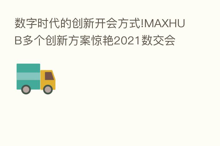 数字时代的创新开会方式!MAXHUB多个创新方案惊艳2021数交会