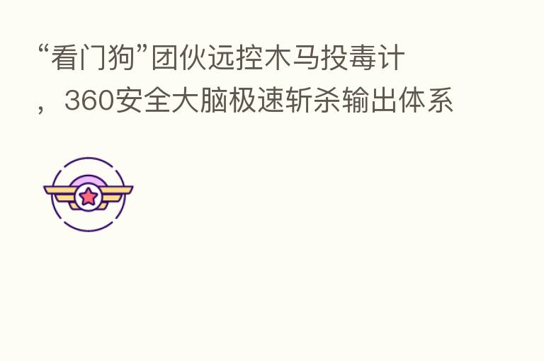 “看门狗”团伙远控木马投毒计，360安全大脑极速斩   输出体系防御力