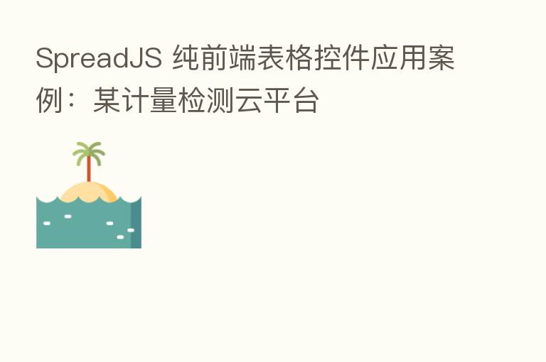 SpreadJS 纯前端表格控件应用案例：某计量检测云平台