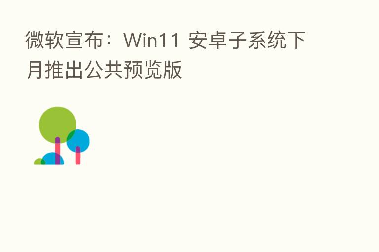 微软宣布:Win11 安卓子系统下月推出公共预览版
