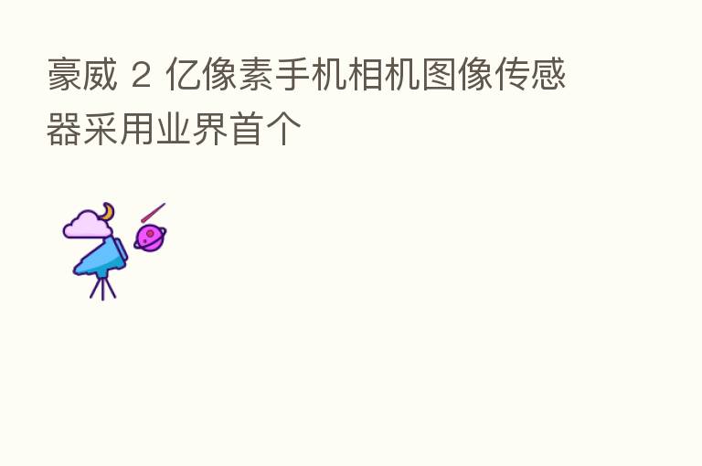 豪威 2 亿像素手机相机图像传感器采用业界首个
