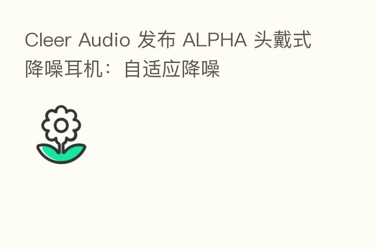 Cleer Audio 发布 ALPHA 头戴式降噪耳机：自适应降噪