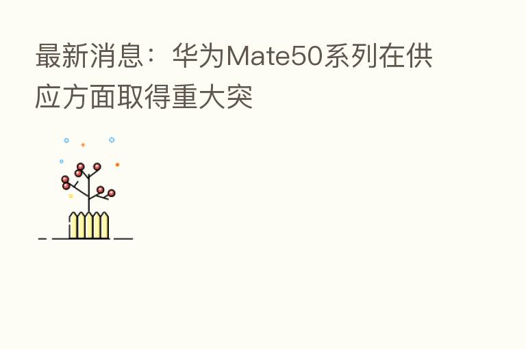 新 消息:华为Mate50系列在供应方面取得重大突