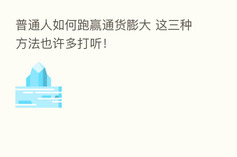 普通人如何跑赢通货膨大 这三种方法也许多打听！