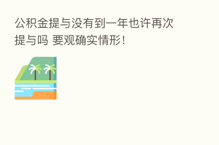 公积金提与没有到一年也许再次提与吗 要观确实情形！