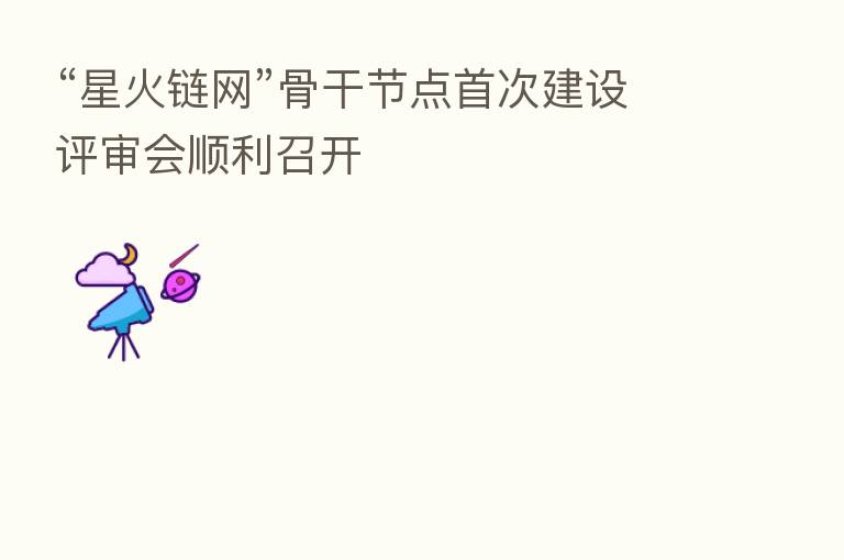 “星火链网”骨干节点首次建设评审会顺利召开