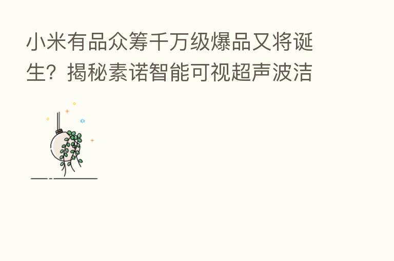 小米有品众筹千万级爆品又将诞生？揭秘素诺智能可视超声波洁牙仪T11Pro