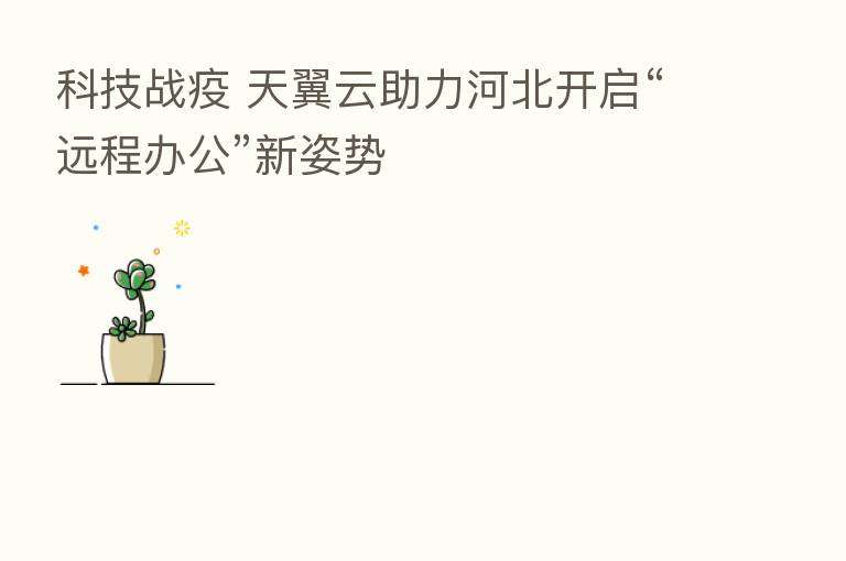 科技战疫 天翼云助力河北开启“远程办公”新姿势