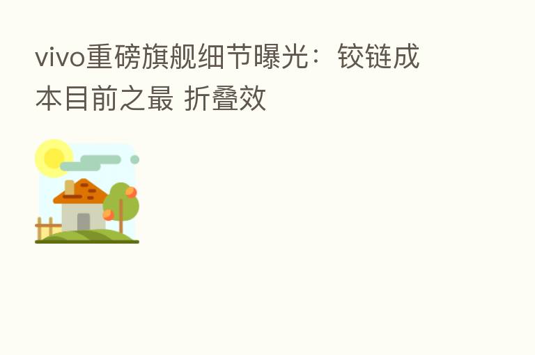 vivo重磅旗舰细节曝光：铰链成本目前之    折叠效