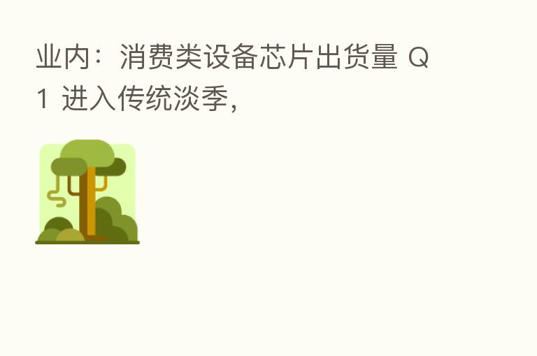 业内:消费类设备芯片出货量 Q1 进入传统淡季,