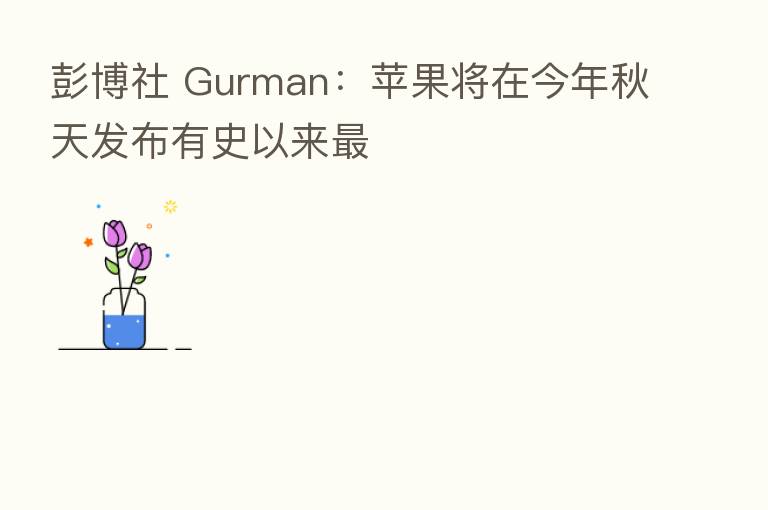 彭博社 Gurman:苹果将在今年秋天发布有史以来