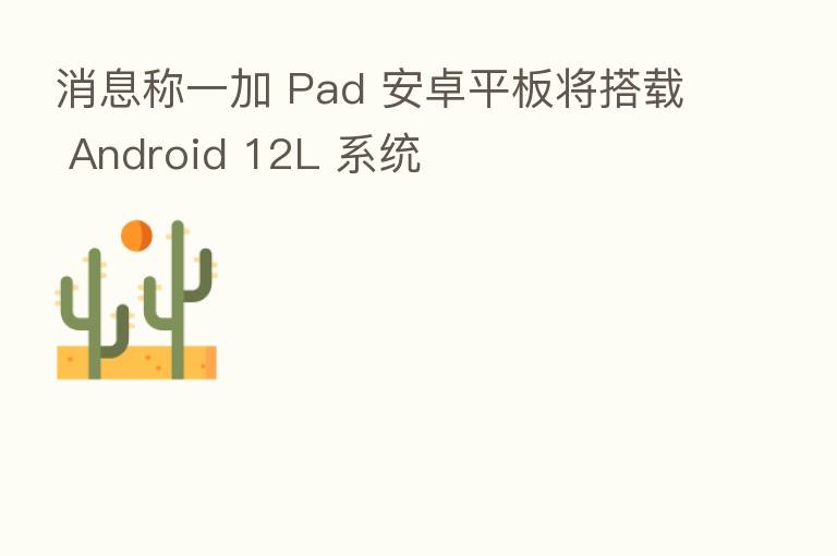 消息称一加 Pad 安卓平板将搭载 Android 12L 系统