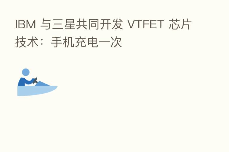 IBM 与三星共同开发 VTFET 芯片技术：手机充电一次