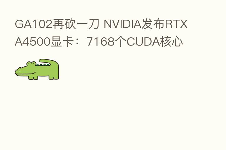 GA102再砍一刀 NVIDIA发布RTX A4500显卡：7168个CUDA核心