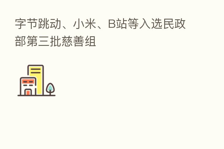 字节跳动、小米、B站等入选民政部   三批慈善组