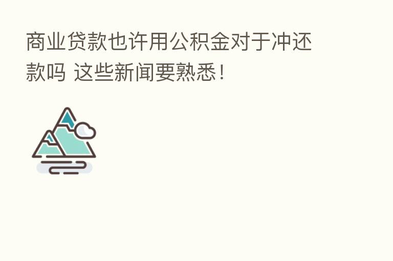 商业贷款也许用公积金对于冲还款吗 这些新闻要熟悉！