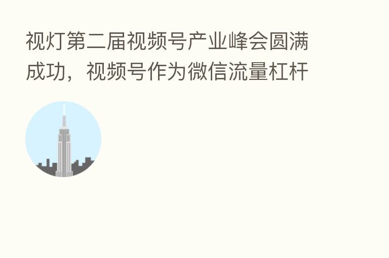 视灯   二届视频号产业峰会圆满成功，视频号作为微信流量杠杆撬动新商业